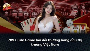 789 Club: Game bài đổi thưởng hàng đầu thị trường Việt Nam