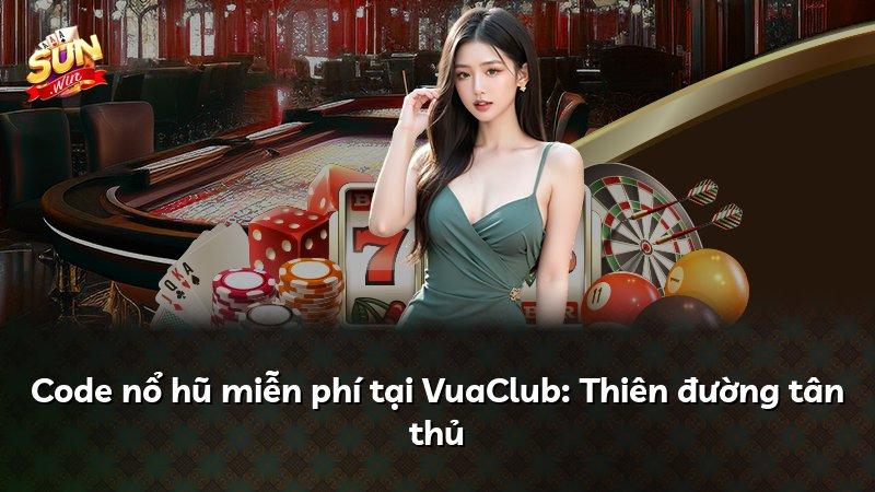 Code nổ hũ miễn phí tại VuaClub: Thiên đường tân thủ