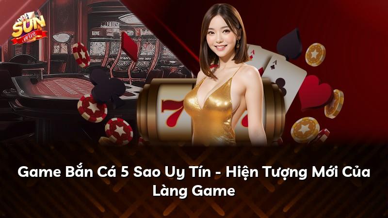 Game Bắn Cá 5 Sao Uy Tín - Hiện Tượng Mới Của Làng Game
