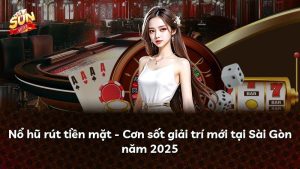 Nổ hũ rút tiền mặt – Cơn sốt giải trí mới tại Sài Gòn năm 2025