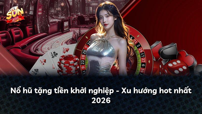 Nổ hũ tặng tiền khởi nghiệp - Xu hướng hot nhất 2026