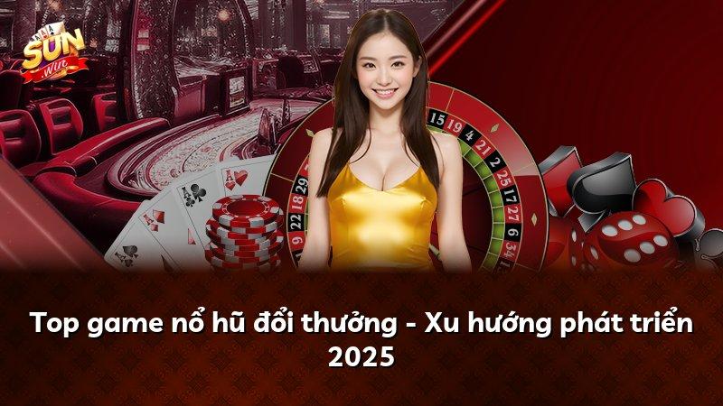 Top game nổ hũ đổi thưởng - Xu hướng phát triển 2025